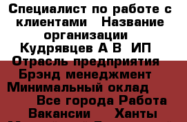 Специалист по работе с клиентами › Название организации ­ Кудрявцев А.В, ИП › Отрасль предприятия ­ Брэнд-менеджмент › Минимальный оклад ­ 90 000 - Все города Работа » Вакансии   . Ханты-Мансийский,Белоярский г.